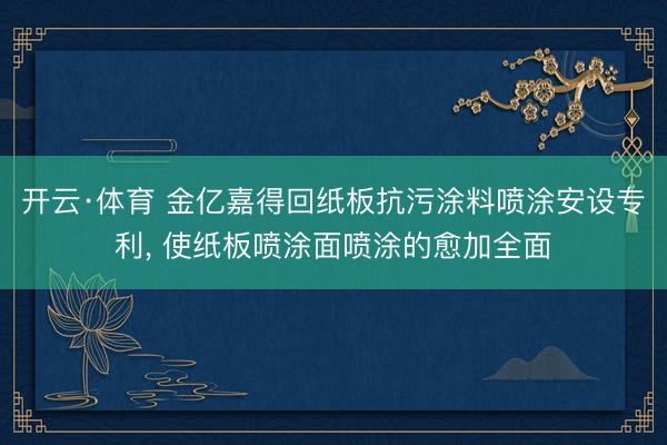 开云·体育 金亿嘉得回纸板抗污涂料喷涂安设专利， 使纸板喷涂面喷涂的愈加全面