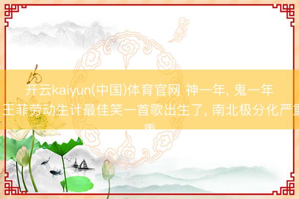开云kaiyun(中国)体育官网 神一年， 鬼一年， 王菲劳动生计最佳笑一首歌出生了， 南北极分化严重