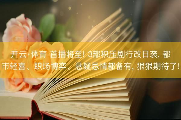 开云·体育 首播将至! 3部积压剧行改日袭， 都市轻喜、职场博弈、悬疑忌情都备有， 狠狠期待了!