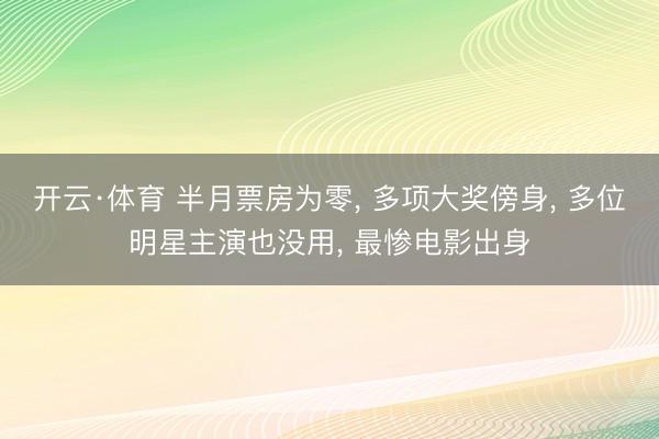 开云·体育 半月票房为零， 多项大奖傍身， 多位明星主演也没用， 最惨电影出身