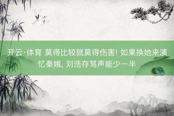 开云·体育 莫得比较就莫得伤害! 如果换她来演忆秦娥， 刘浩存骂声能少一半