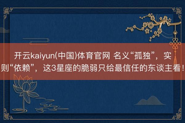 开云kaiyun(中国)体育官网 名义“孤独”，实则“依赖”，这3星座的脆弱只给最信任的东谈主看！
