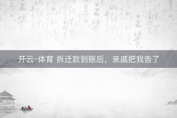 开云·体育 拆迁款到账后，亲戚把我告了
