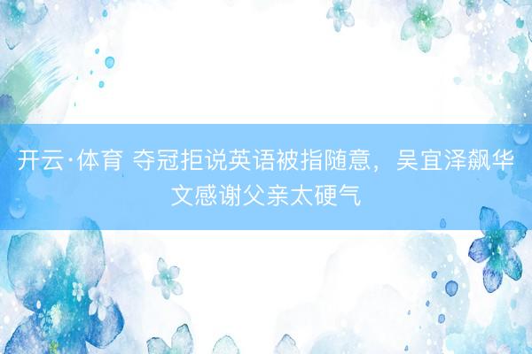 开云·体育 夺冠拒说英语被指随意，吴宜泽飙华文感谢父亲太硬气