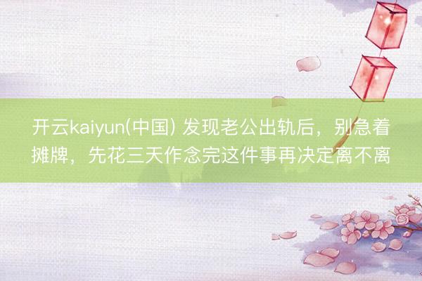 开云kaiyun(中国) 发现老公出轨后，别急着摊牌，先花三天作念完这件事再决定离不离