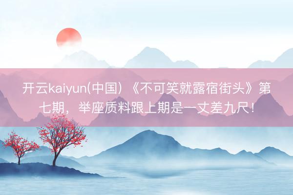 开云kaiyun(中国) 《不可笑就露宿街头》第七期，举座质料跟上期是一丈差九尺！
