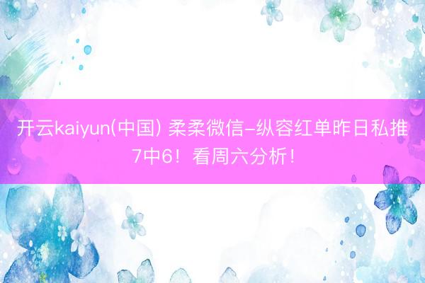 开云kaiyun(中国) 柔柔微信-纵容红单昨日私推7中6！看周六分析！