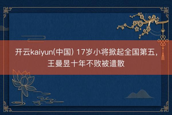 开云kaiyun(中国) 17岁小将掀起全国第五，王曼昱十年不败被遣散