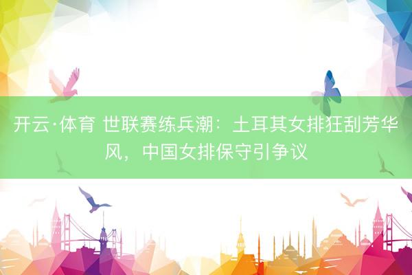 开云·体育 世联赛练兵潮：土耳其女排狂刮芳华风，中国女排保守引争议