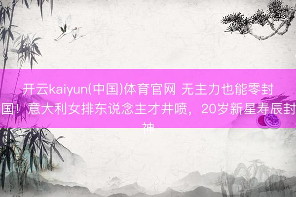 开云kaiyun(中国)体育官网 无主力也能零封法国！意大利女排东说念主才井喷，20岁新星寿辰封神