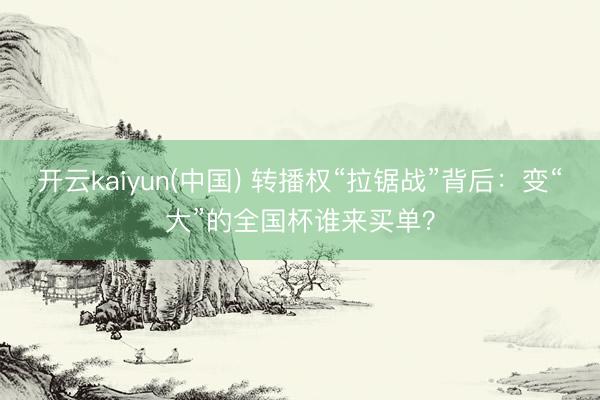 开云kaiyun(中国) 转播权“拉锯战”背后：变“大”的全国杯谁来买单？