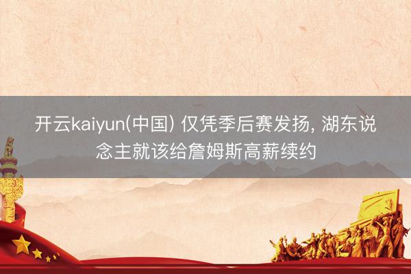 开云kaiyun(中国) 仅凭季后赛发扬， 湖东说念主就该给詹姆斯高薪续约