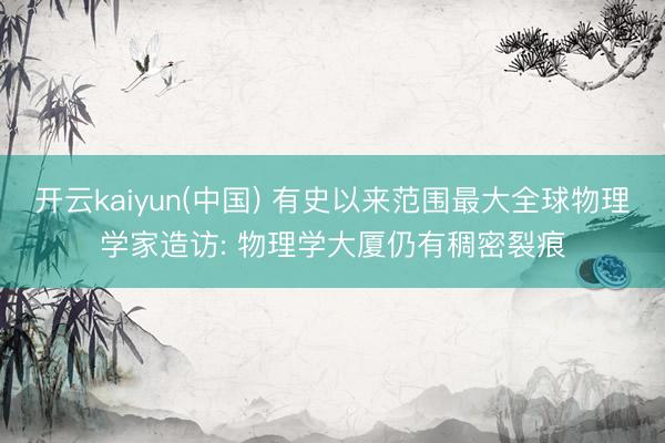 开云kaiyun(中国) 有史以来范围最大全球物理学家造访: 物理学大厦仍有稠密裂痕