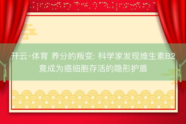 开云·体育 养分的叛变: 科学家发现维生素B2竟成为癌细胞存活的隐形护盾
