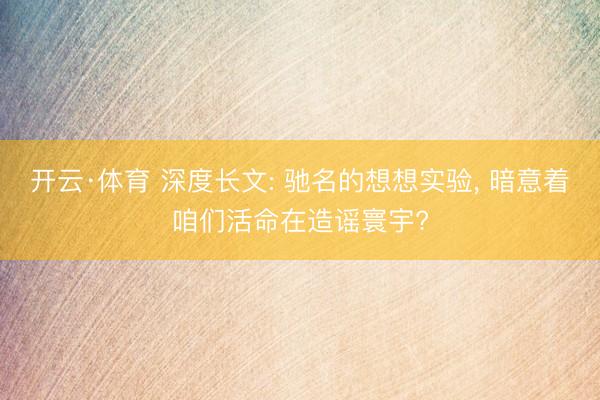 开云·体育 深度长文: 驰名的想想实验， 暗意着咱们活命在造谣寰宇?