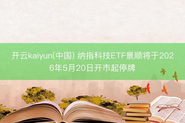 开云kaiyun(中国) 纳指科技ETF景顺将于2026年5月20日开市起停牌
