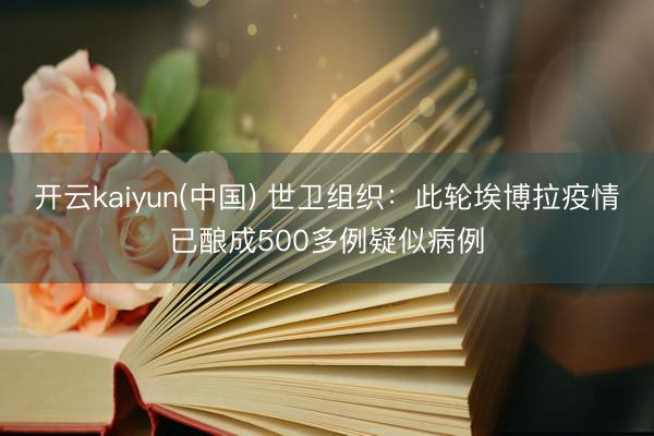 开云kaiyun(中国) 世卫组织：此轮埃博拉疫情已酿成500多例疑似病例