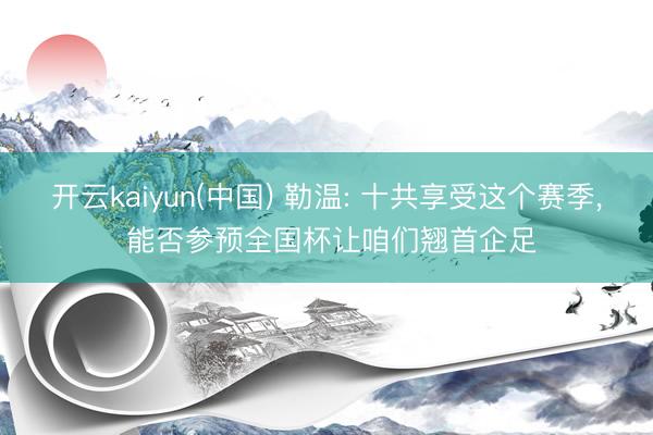 开云kaiyun(中国) 勒温: 十共享受这个赛季， 能否参预全国杯让咱们翘首企足