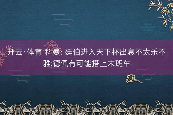 开云·体育 科曼: 廷伯进入天下杯出息不太乐不雅;德佩有可能搭上末班车