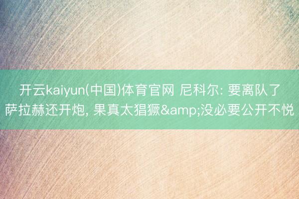 开云kaiyun(中国)体育官网 尼科尔: 要离队了萨拉赫还开炮， 果真太猖獗&没必要公开不悦