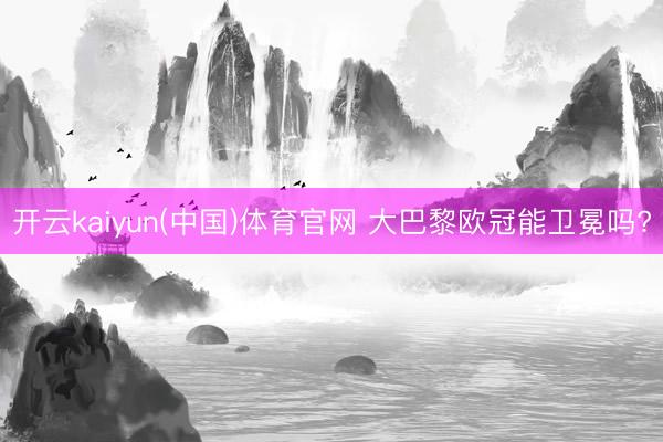 开云kaiyun(中国)体育官网 大巴黎欧冠能卫冕吗?