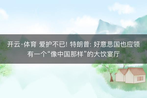 开云·体育 爱护不已! 特朗普: 好意思国也应领有一个“像中国那样”的大饮宴厅