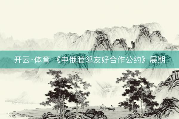 开云·体育 《中俄睦邻友好合作公约》展期