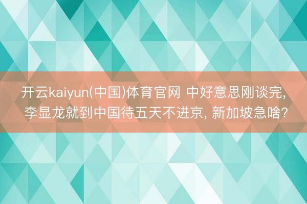 开云kaiyun(中国)体育官网 中好意思刚谈完， 李显龙就到中国待五天不进京， 新加坡急啥?