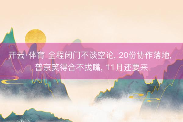 开云·体育 全程闭门不谈空论， 20份协作落地， 普京笑得合不拢嘴， 11月还要来
