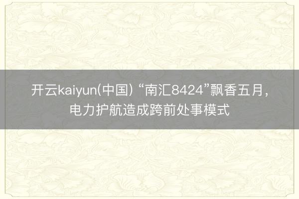 开云kaiyun(中国) “南汇8424”飘香五月，电力护航造成跨前处事模式
