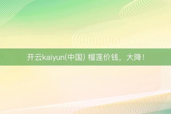 开云kaiyun(中国) 榴莲价钱，大降！
