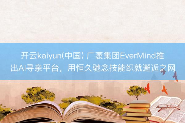 开云kaiyun(中国) 广袤集团EverMind推出AI寻亲平台，用恒久驰念技能织就邂逅之网