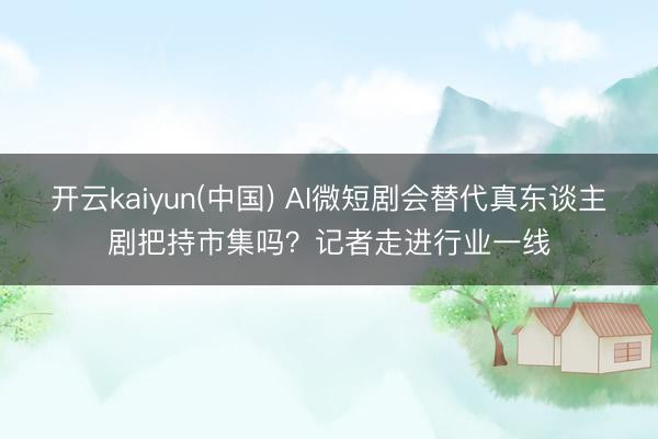 开云kaiyun(中国) AI微短剧会替代真东谈主剧把持市集吗？记者走进行业一线