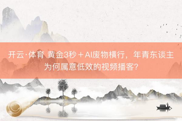 开云·体育 黄金3秒＋AI废物横行，年青东谈主为何属意低效的视频播客？
