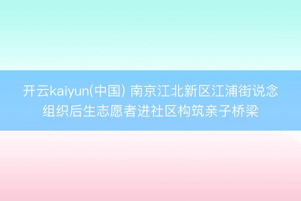 开云kaiyun(中国) 南京江北新区江浦街说念组织后生志愿者进社区构筑亲子桥梁