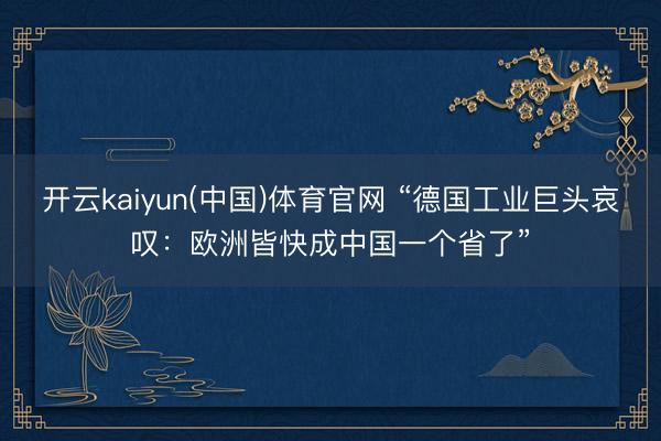 开云kaiyun(中国)体育官网 “德国工业巨头哀叹：欧洲皆快成中国一个省了”