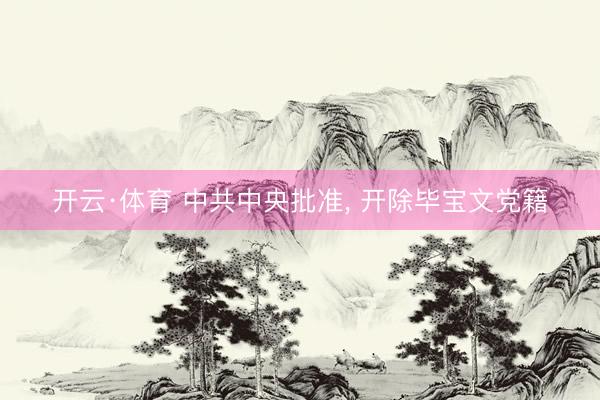 开云·体育 中共中央批准， 开除毕宝文党籍