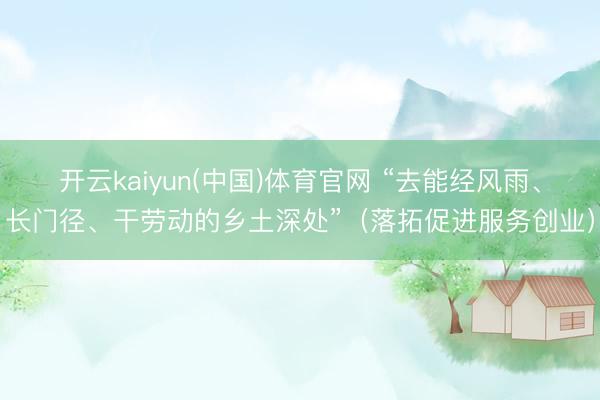 开云kaiyun(中国)体育官网 “去能经风雨、长门径、干劳动的乡土深处”（落拓促进服务创业）