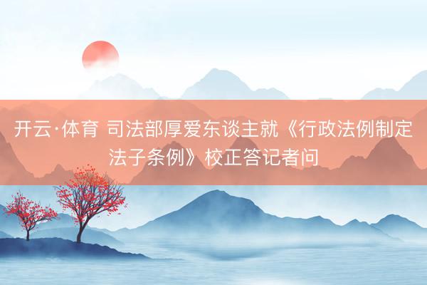 开云·体育 司法部厚爱东谈主就《行政法例制定法子条例》校正答记者问