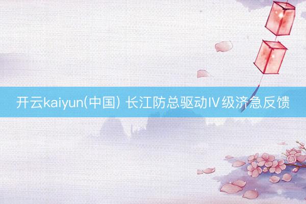 开云kaiyun(中国) 长江防总驱动Ⅳ级济急反馈