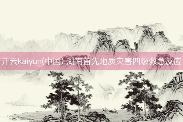 开云kaiyun(中国) 湖南首先地质灾害四级救急反应