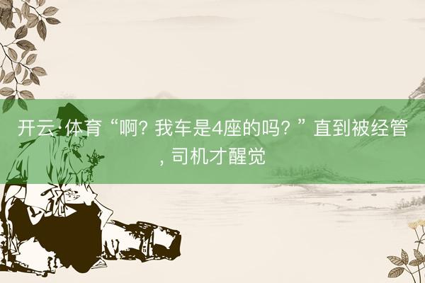 开云·体育 “啊? 我车是4座的吗? ” 直到被经管， 司机才醒觉