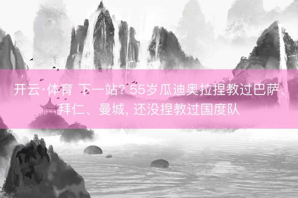 开云·体育 下一站? 55岁瓜迪奥拉捏教过巴萨、拜仁、曼城， 还没捏教过国度队