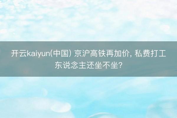 开云kaiyun(中国) 京沪高铁再加价， 私费打工东说念主还坐不坐?