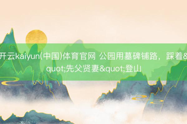 开云kaiyun(中国)体育官网 公园用墓碑铺路，踩着"先父贤妻"登山