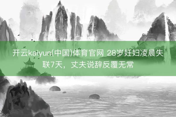 开云kaiyun(中国)体育官网 28岁妊妇凌晨失联7天，丈夫说辞反覆无常