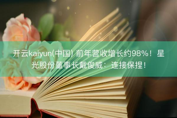 开云kaiyun(中国) 前年营收增长约98%！星光股份董事长戴俊威：连接保捏！