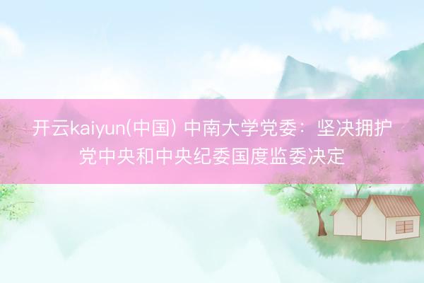 开云kaiyun(中国) 中南大学党委:坚决拥护党中央和中央纪委国度监委决定