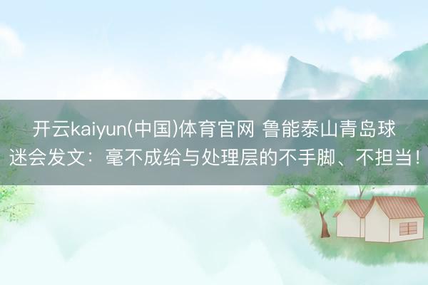 开云kaiyun(中国)体育官网 鲁能泰山青岛球迷会发文：毫不成给与处理层的不手脚、不担当！
