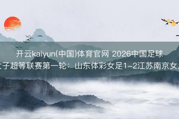 开云kaiyun(中国)体育官网 2026中国足球女子超等联赛第一轮：山东体彩女足1-2江苏南京女足